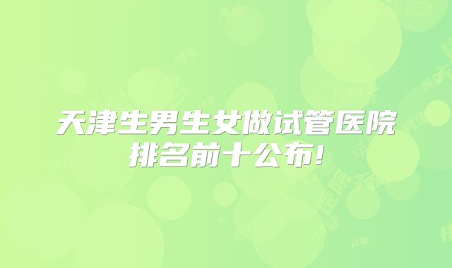 天津生男生女做试管医院排名前十公布!