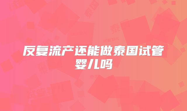 反复流产还能做泰国试管婴儿吗