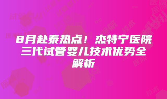 8月赴泰热点！杰特宁医院三代试管婴儿技术优势全解析