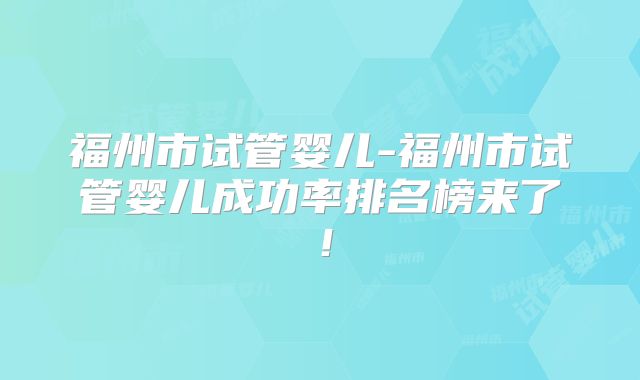 福州市试管婴儿-福州市试管婴儿成功率排名榜来了!