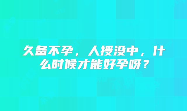 久备不孕，人授没中，什么时候才能好孕呀？