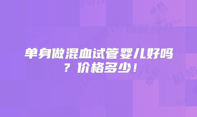单身做混血试管婴儿好吗?价格多少!