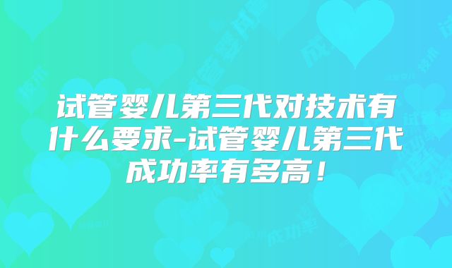 试管婴儿第三代对技术有什么要求-试管婴儿第三代成功率有多高！