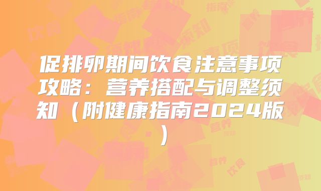 促排卵期间饮食注意事项攻略:营养搭配与调整须知(附健康指南2024版)