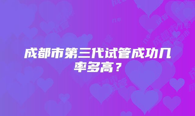 成都市第三代试管成功几率多高?