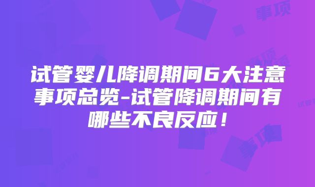 试管婴儿降调期间6大注意事项总览-试管降调期间有哪些不良反应！