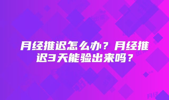 月经推迟怎么办?月经推迟3天能验出来吗?