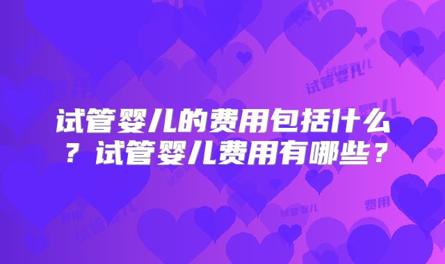 试管婴儿的费用包括什么？试管婴儿费用有哪些？