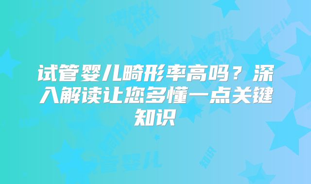 试管婴儿畸形率高吗？深入解读让您多懂一点关键知识