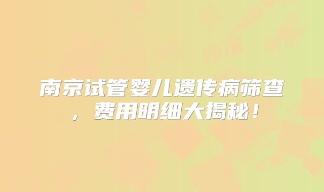 南京试管婴儿遗传病筛查,费用明细大揭秘!