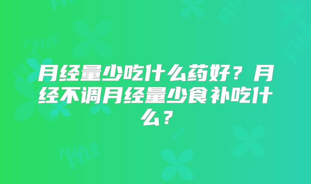 月经量少吃什么药好？月经不调月经量少食补吃什么？