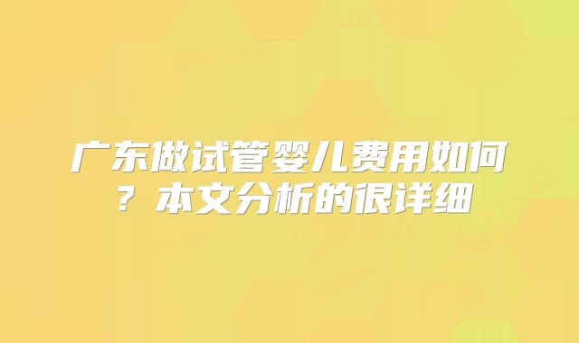 广东做试管婴儿费用如何?本文分析的很详细