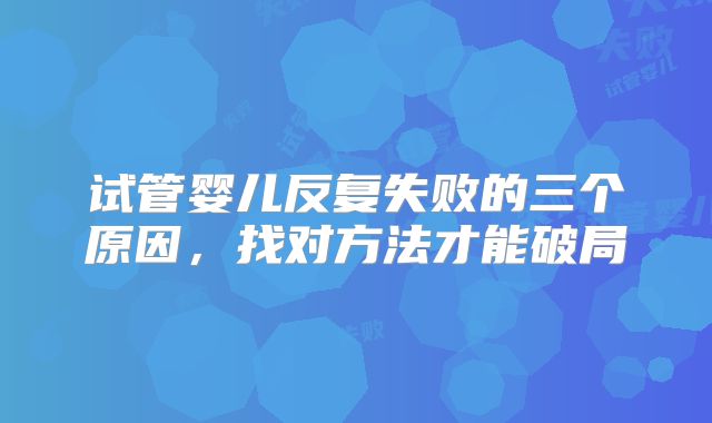 试管婴儿反复失败的三个原因，找对方法才能破局