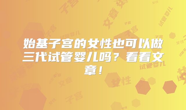 始基子宫的女性也可以做三代试管婴儿吗？看看文章！