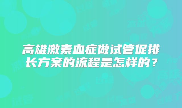高雄激素血症做试管促排长方案的流程是怎样的？