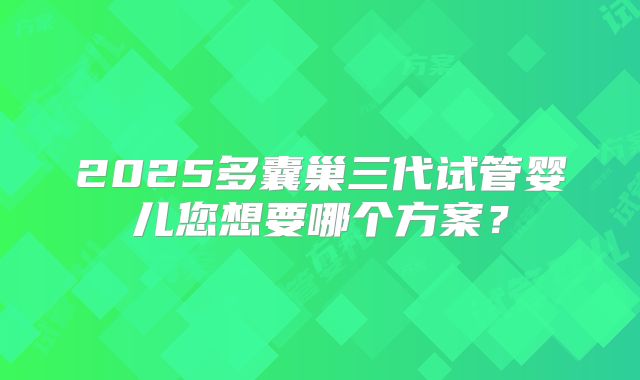 2025多囊巢三代试管婴儿您想要哪个方案？