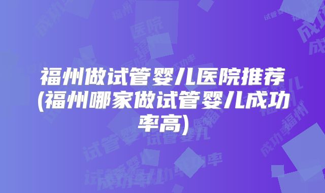 福州做试管婴儿医院推荐(福州哪家做试管婴儿成功率高)