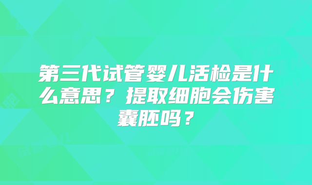 第三代试管婴儿活检是什么意思?提取细胞会伤害囊胚吗?