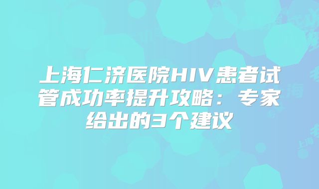上海仁济医院HIV患者试管成功率提升攻略：专家给出的3个建议
