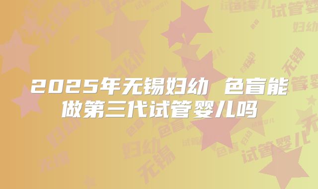 2025年无锡妇幼 色盲能做第三代试管婴儿吗