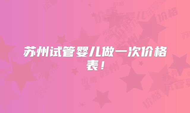 苏州试管婴儿做一次价格表！