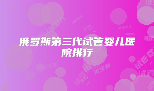 俄罗斯第三代试管婴儿医院排行