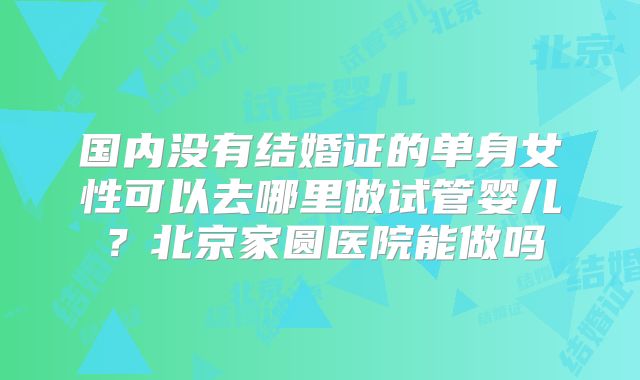 国内没有结婚证的单身女性可以去哪里做试管婴儿？北京家圆医院能做吗