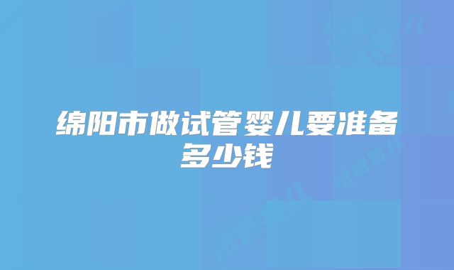 绵阳市做试管婴儿要准备多少钱