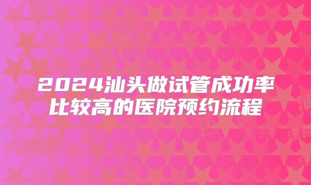 2024汕头做试管成功率比较高的医院预约流程