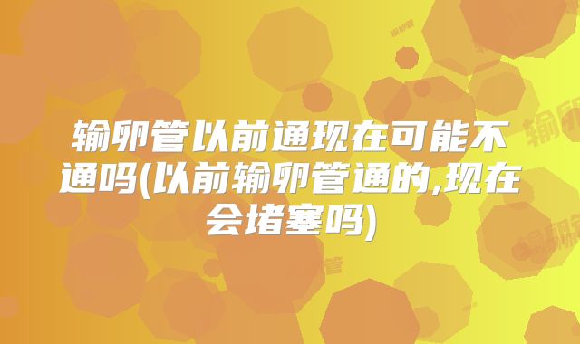输卵管以前通现在可能不通吗(以前输卵管通的,现在会堵塞吗)