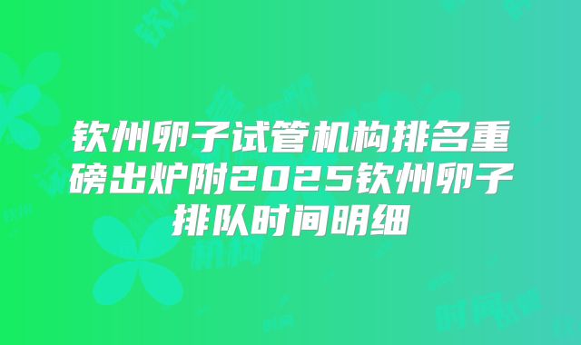 钦州卵子试管机构排名重磅出炉附2025钦州卵子排队时间明细