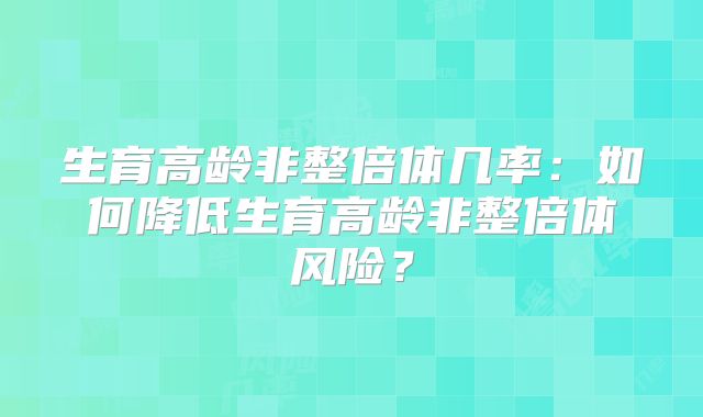 生育高龄非整倍体几率：如何降低生育高龄非整倍体风险？
