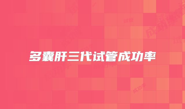 多囊肝三代试管成功率