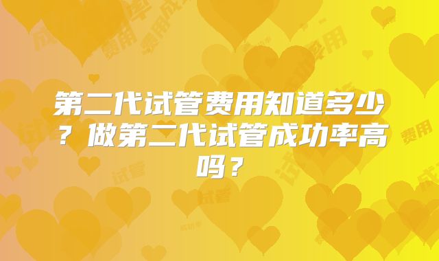 第二代试管费用知道多少？做第二代试管成功率高吗？