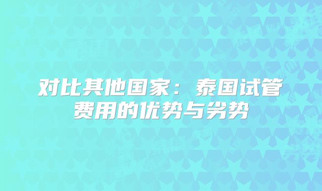 对比其他国家:泰国试管费用的优势与劣势