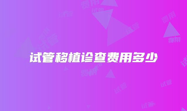 试管移植诊查费用多少