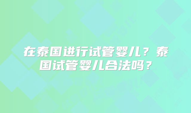 在泰国进行试管婴儿？泰国试管婴儿合法吗？