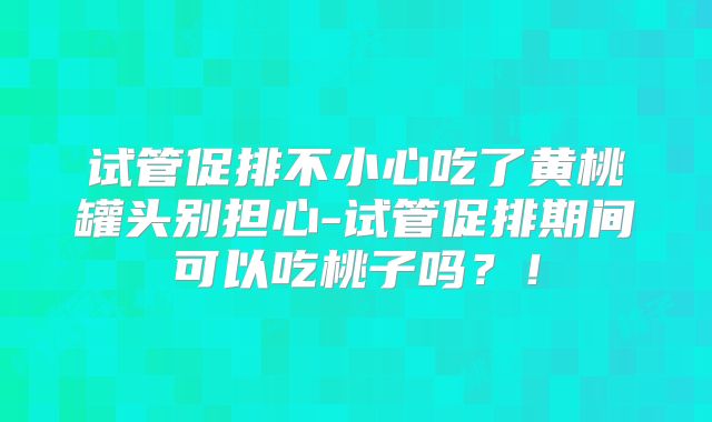 试管促排不小心吃了黄桃罐头别担心-试管促排期间可以吃桃子吗？！