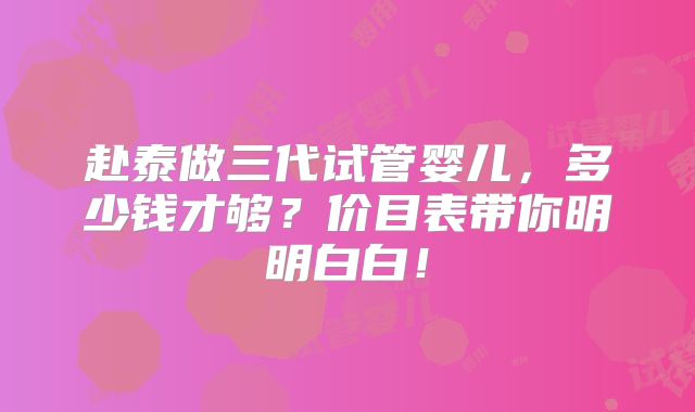 赴泰做三代试管婴儿,多少钱才够?价目表带你明明白白!