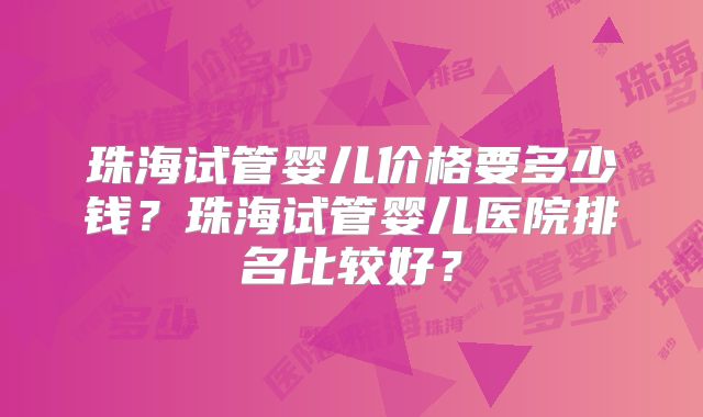 珠海试管婴儿价格要多少钱？珠海试管婴儿医院排名比较好？