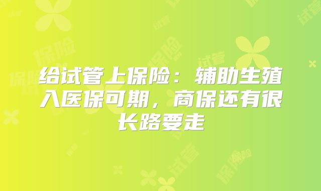 给试管上保险：辅助生殖入医保可期，商保还有很长路要走