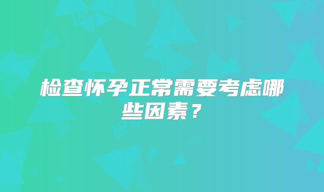 检查怀孕正常需要考虑哪些因素?