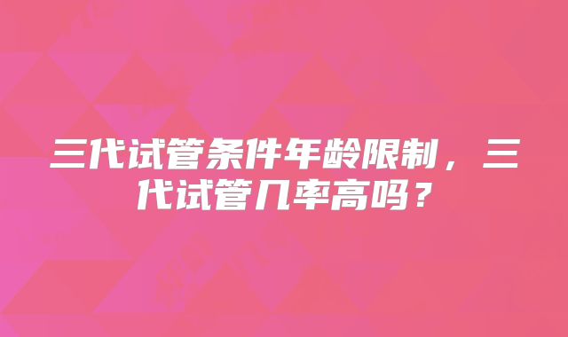 三代试管条件年龄限制，三代试管几率高吗？