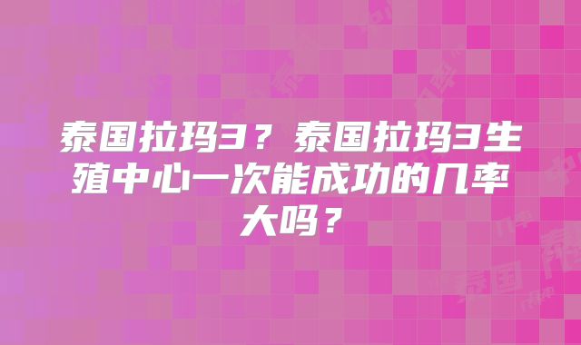 泰国拉玛3？泰国拉玛3生殖中心一次能成功的几率大吗？