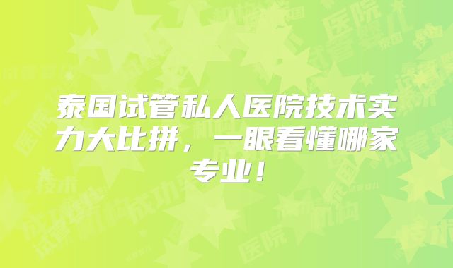 泰国试管私人医院技术实力大比拼，一眼看懂哪家专业！