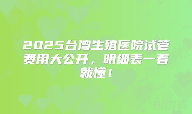 2025台湾生殖医院试管费用大公开，明细表一看就懂！