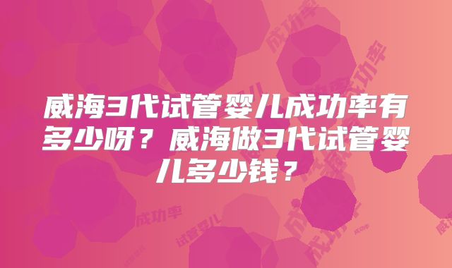 威海3代试管婴儿成功率有多少呀？威海做3代试管婴儿多少钱？