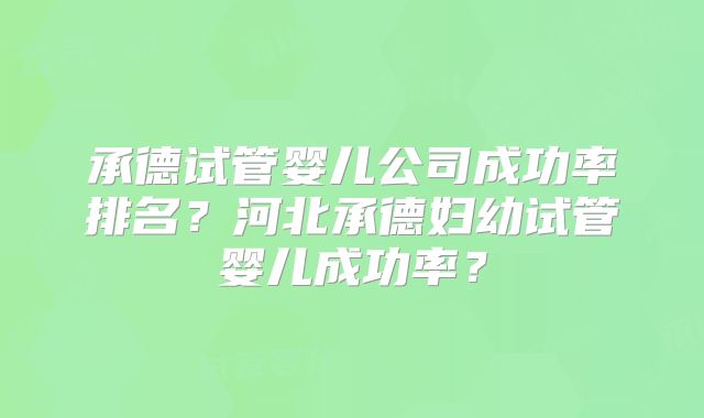承德试管婴儿公司成功率排名？河北承德妇幼试管婴儿成功率？