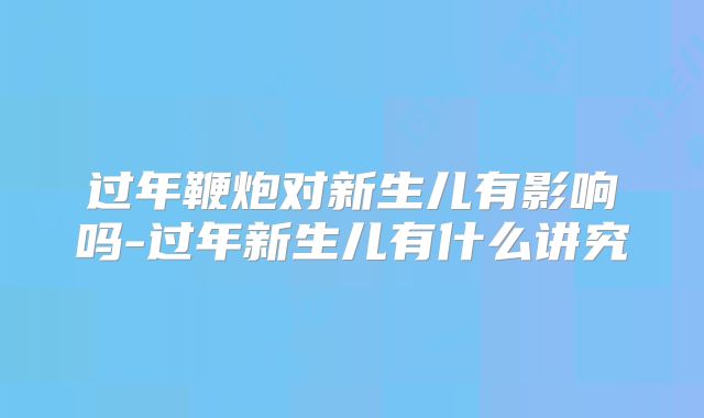 过年鞭炮对新生儿有影响吗-过年新生儿有什么讲究