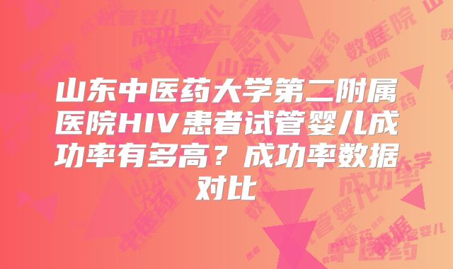 山东中医药大学第二附属医院HIV患者试管婴儿成功率有多高？成功率数据对比